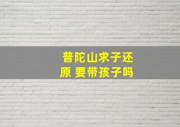 普陀山求子还原 要带孩子吗